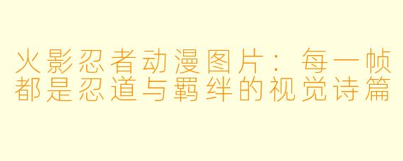 火影忍者动漫图片：每一帧都是忍道与羁绊的视觉诗篇