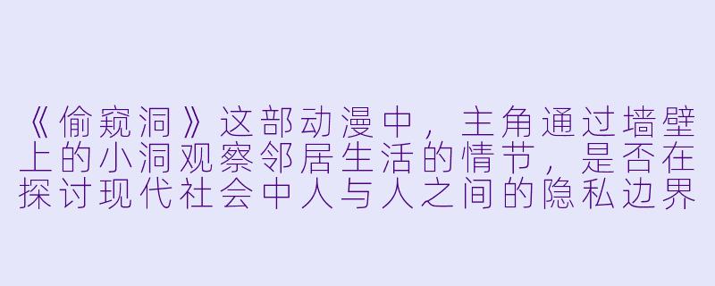 《偷窥洞》这部动漫中，主角通过墙壁上的小洞观察邻居生活的情节，是否在探讨现代社会中人与人之间的隐私边界与孤独感？