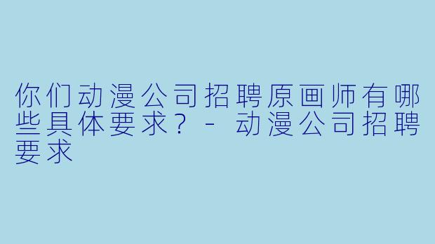 你们动漫公司招聘原画师有哪些具体要求？