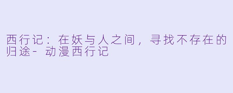 西行记：在妖与人之间，寻找不存在的归途
