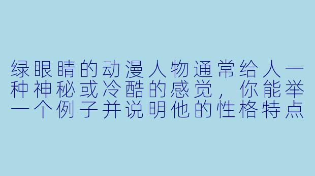 绿眼睛的动漫人物通常给人一种神秘或冷酷的感觉，你能举一个例子并说明他的性格特点吗？