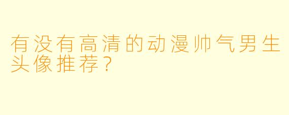 有没有高清的动漫帅气男生头像推荐？
