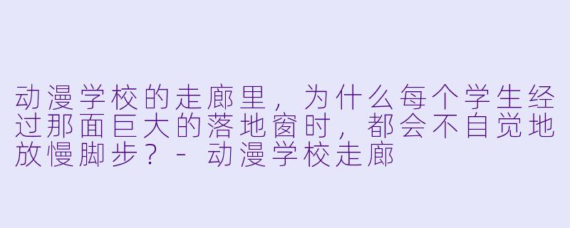 动漫学校的走廊里，为什么每个学生经过那面巨大的落地窗时，都会不自觉地放慢脚步？