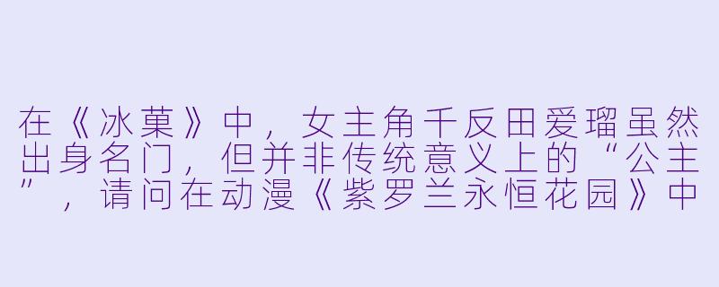 在《冰菓》中，女主角千反田爱瑠虽然出身名门，但并非传统意义上的“公主”，请问在动漫《紫罗兰永恒花园》中，薇尔莉特·伊芙加登的“公主”身份是如何获得的？