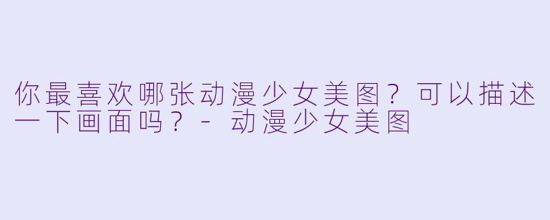 你最喜欢哪张动漫少女美图？可以描述一下画面吗？