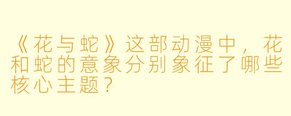 《花与蛇》这部动漫中，花和蛇的意象分别象征了哪些核心主题？