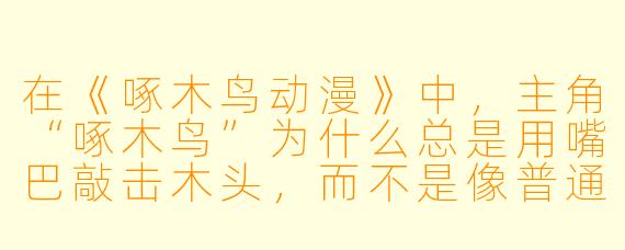 在《啄木鸟动漫》中，主角“啄木鸟”为什么总是用嘴巴敲击木头，而不是像普通鸟类一样唱歌？