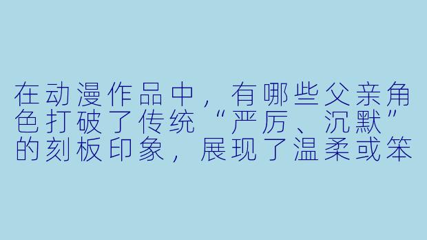 在动漫作品中，有哪些父亲角色打破了传统“严厉、沉默”的刻板印象，展现了温柔或笨拙的一面？