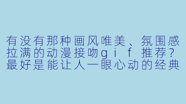 有没有那种画风唯美、氛围感拉满的动漫接吻gif推荐？最好是能让人一眼心动的经典场景。