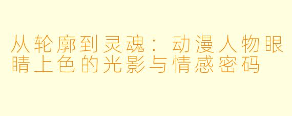 从轮廓到灵魂：动漫人物眼睛上色的光影与情感密码