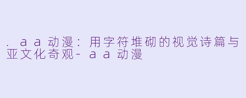 .aa动漫：用字符堆砌的视觉诗篇与亚文化奇观