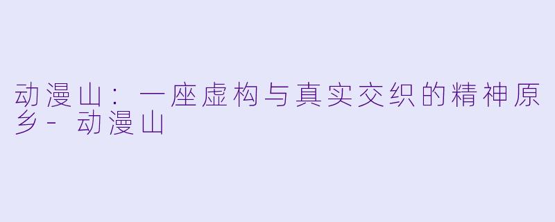 动漫山：一座虚构与真实交织的精神原乡
