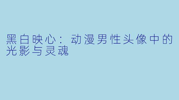 黑白映心：动漫男性头像中的光影与灵魂