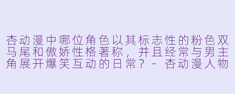 杏动漫中哪位角色以其标志性的粉色双马尾和傲娇性格著称，并且经常与男主角展开爆笑互动的日常？