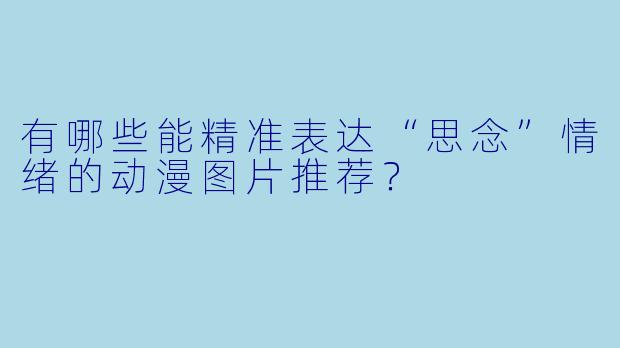 有哪些能精准表达“思念”情绪的动漫图片推荐？