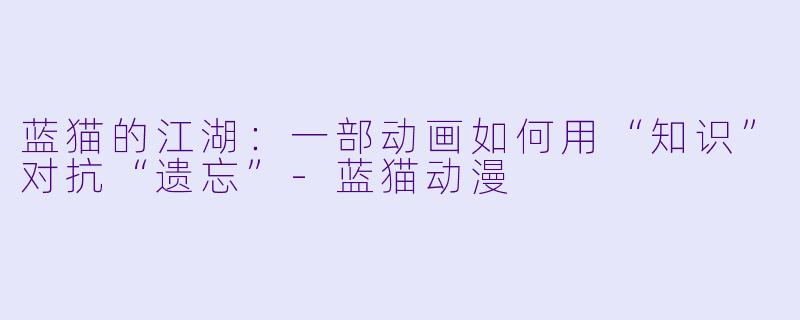 蓝猫的江湖：一部动画如何用“知识”对抗“遗忘”