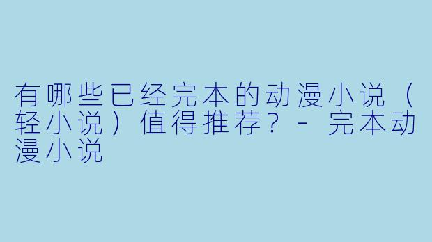 有哪些已经完本的动漫小说（轻小说）值得推荐？