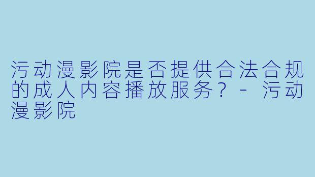 污动漫影院是否提供合法合规的成人内容播放服务？