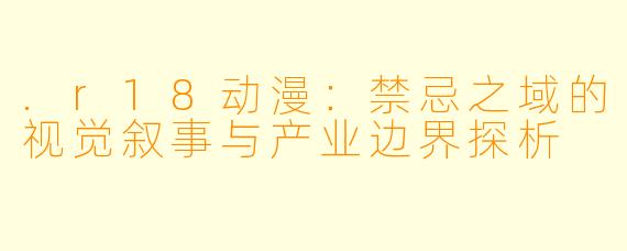 .r18动漫：禁忌之域的视觉叙事与产业边界探析