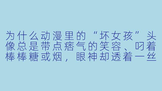 为什么动漫里的“坏女孩”头像总是带点痞气的笑容、叼着棒棒糖或烟，眼神却透着一丝温柔？