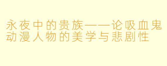 永夜中的贵族——论吸血鬼动漫人物的美学与悲剧性