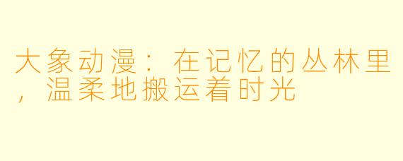 大象动漫：在记忆的丛林里，温柔地搬运着时光