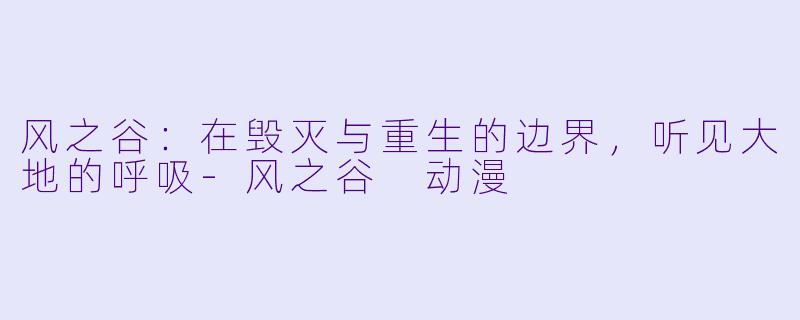 风之谷：在毁灭与重生的边界，听见大地的呼吸