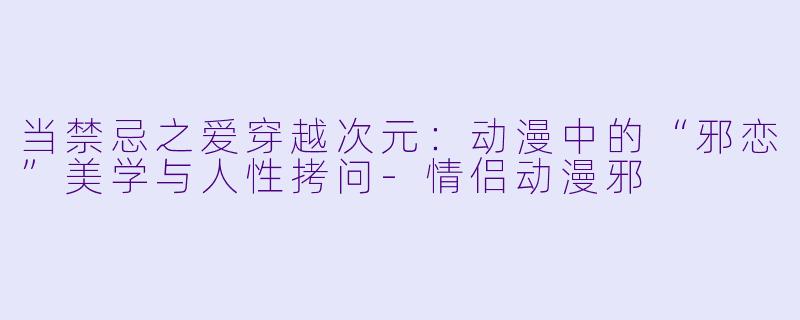 当禁忌之爱穿越次元：动漫中的“邪恋”美学与人性拷问