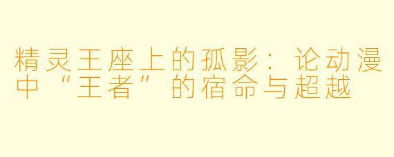 精灵王座上的孤影：论动漫中“王者”的宿命与超越