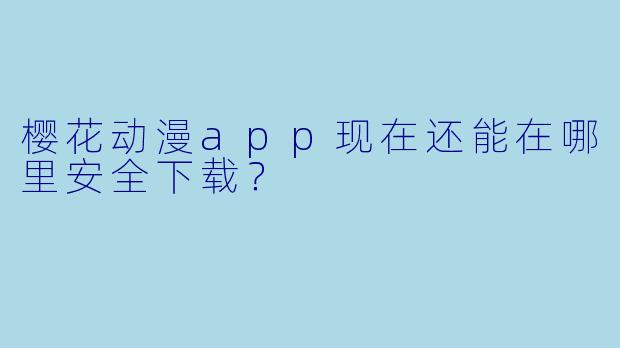 樱花动漫app现在还能在哪里安全下载？