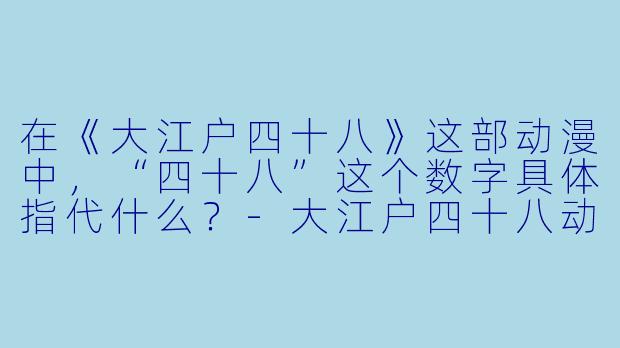 在《大江户四十八》这部动漫中，“四十八”这个数字具体指代什么？