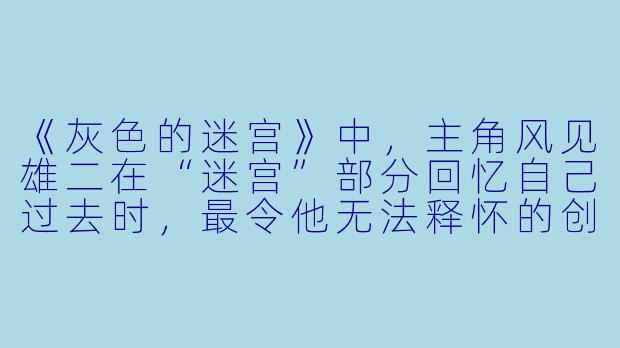 《灰色的迷宫》中，主角风见雄二在“迷宫”部分回忆自己过去时，最令他无法释怀的创伤性事件是什么？