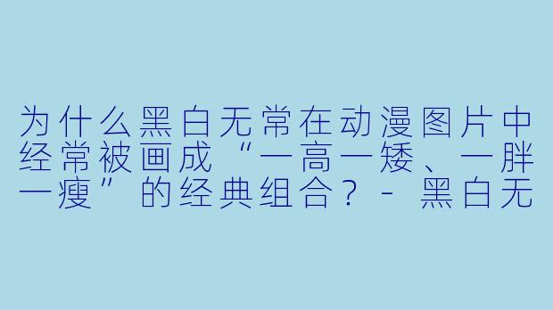 为什么黑白无常在动漫图片中经常被画成“一高一矮、一胖一瘦”的经典组合？