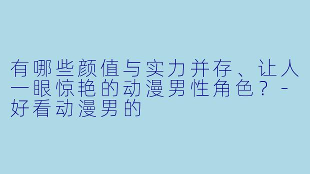 有哪些颜值与实力并存、让人一眼惊艳的动漫男性角色？