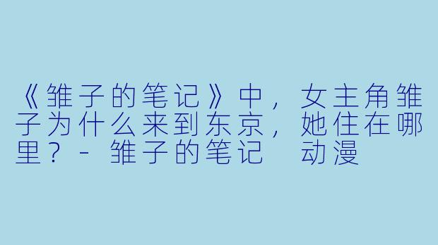 《雏子的笔记》中，女主角雏子为什么来到东京，她住在哪里？