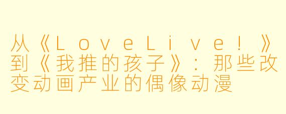 从《LoveLive!》到《我推的孩子》：那些改变动画产业的偶像动漫