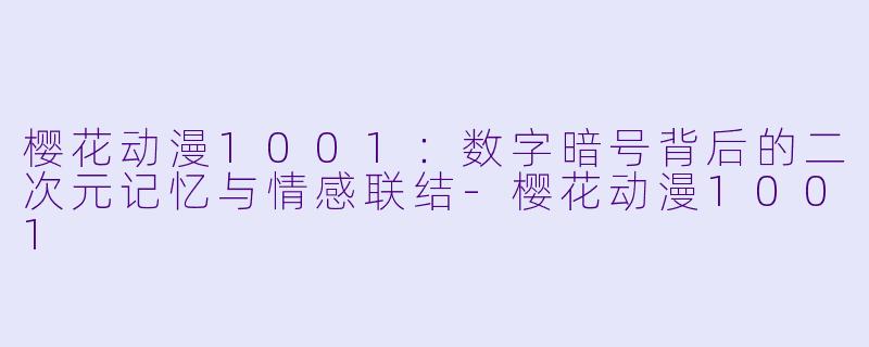 樱花动漫1001：数字暗号背后的二次元记忆与情感联结