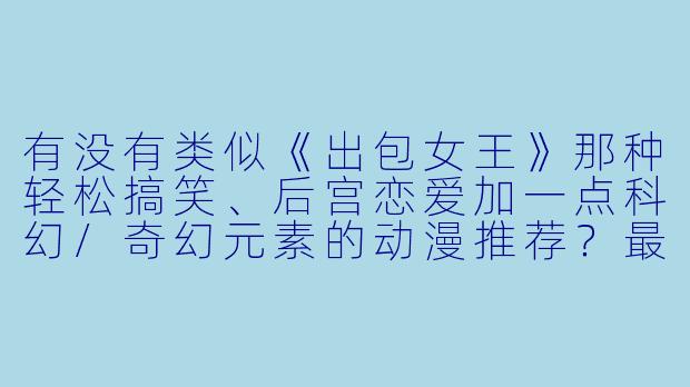 有没有类似《出包女王》那种轻松搞笑、后宫恋爱加一点科幻/奇幻元素的动漫推荐？最好男主角也是普通男生，身边围绕各种性格迥异的美少女，剧情带点擦边球但又不失温情。