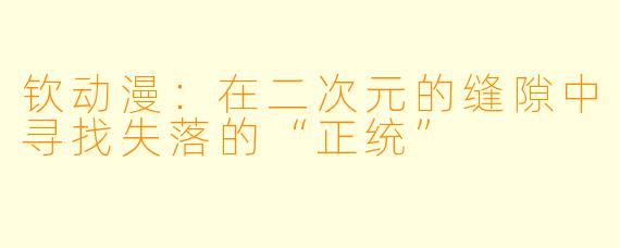 钦动漫：在二次元的缝隙中寻找失落的“正统”