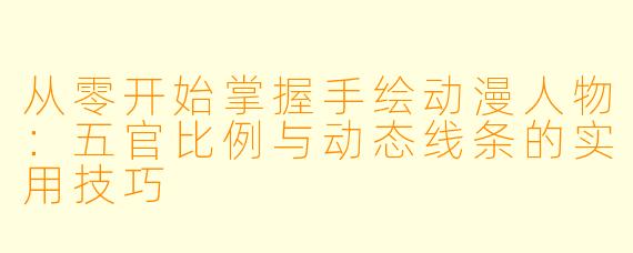 从零开始掌握手绘动漫人物：五官比例与动态线条的实用技巧