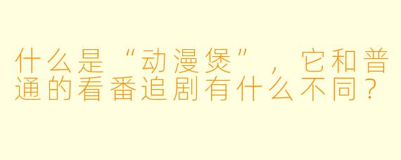 什么是“动漫煲”，它和普通的看番追剧有什么不同？