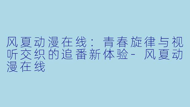风夏动漫在线：青春旋律与视听交织的追番新体验