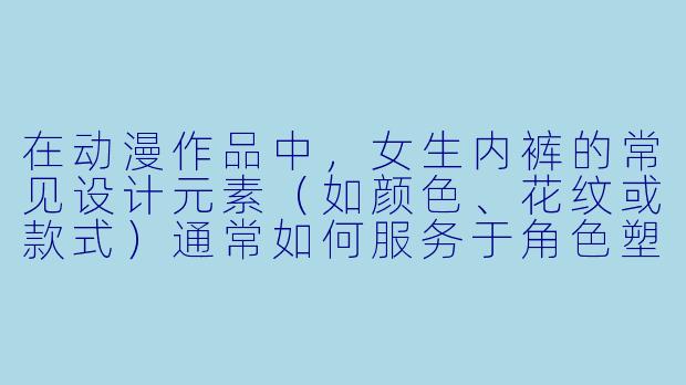 在动漫作品中，女生内裤的常见设计元素（如颜色、花纹或款式）通常如何服务于角色塑造或剧情表达？