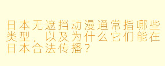 日本无遮挡动漫通常指哪些类型，以及为什么它们能在日本合法传播？