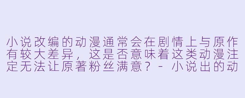 小说改编的动漫通常会在剧情上与原作有较大差异，这是否意味着这类动漫注定无法让原著粉丝满意？