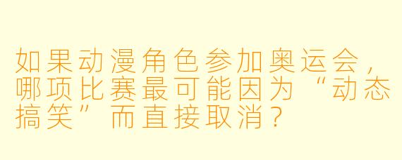 如果动漫角色参加奥运会，哪项比赛最可能因为“动态搞笑”而直接取消？