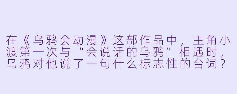 在《乌鸦会动漫》这部作品中，主角小渡第一次与“会说话的乌鸦”相遇时，乌鸦对他说了一句什么标志性的台词？