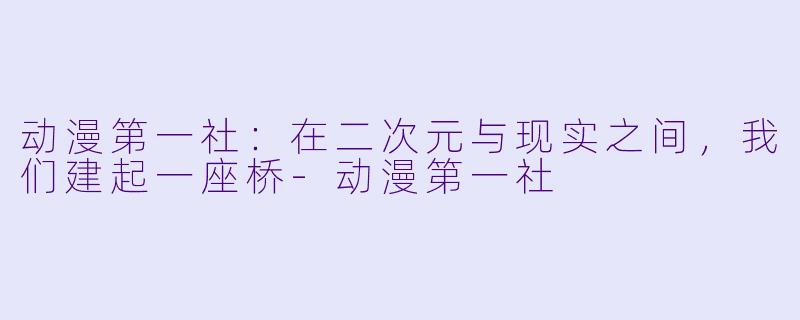 动漫第一社：在二次元与现实之间，我们建起一座桥
