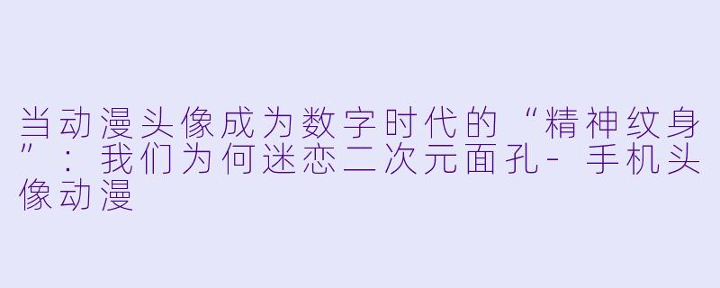 当动漫头像成为数字时代的“精神纹身”：我们为何迷恋二次元面孔