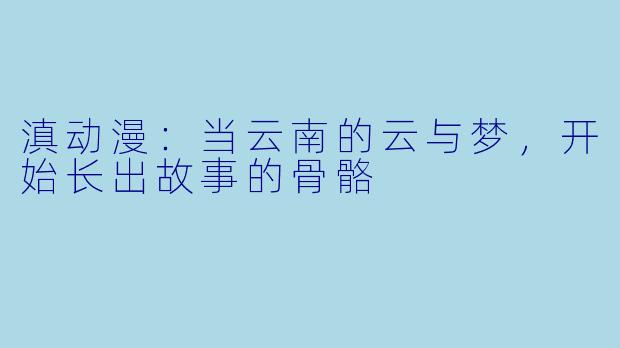 滇动漫：当云南的云与梦，开始长出故事的骨骼